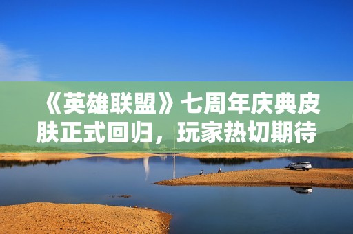 《英雄联盟》七周年庆典皮肤正式回归，玩家热切期待
