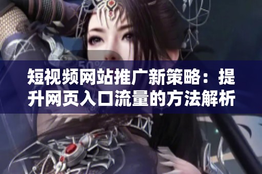 短视频网站推广新策略：提升网页入口流量的方法解析