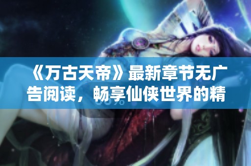 《万古天帝》最新章节无广告阅读，畅享仙侠世界的精彩旅程
