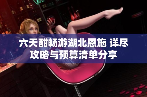 六天酣畅游湖北恩施 详尽攻略与预算清单分享