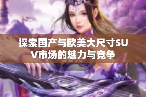 探索国产与欧美大尺寸SUV市场的魅力与竞争