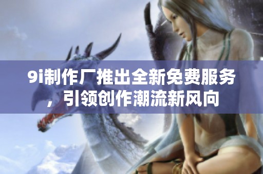 9i制作厂推出全新免费服务，引领创作潮流新风向