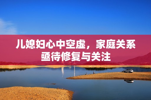 儿媳妇心中空虚，家庭关系亟待修复与关注