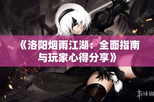《洛阳烟雨江湖：全面指南与玩家心得分享》