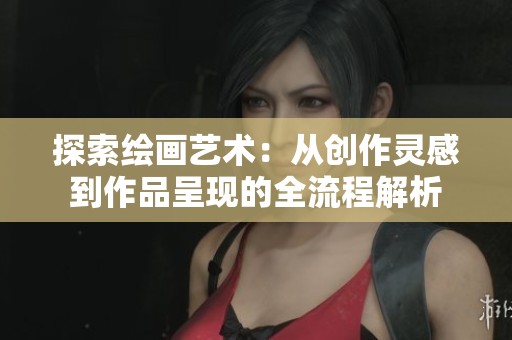 探索绘画艺术：从创作灵感到作品呈现的全流程解析
