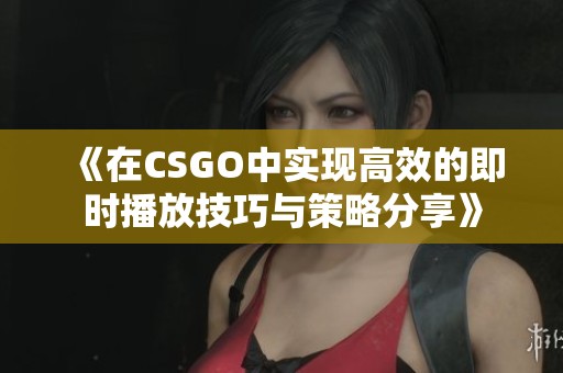 《在CSGO中实现高效的即时播放技巧与策略分享》