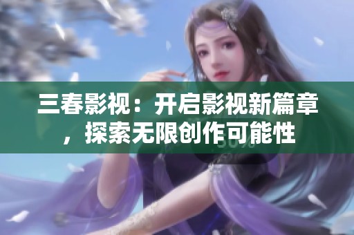 三春影视：开启影视新篇章，探索无限创作可能性
