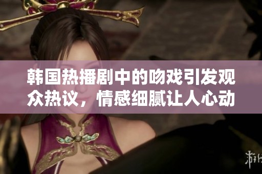 韩国热播剧中的吻戏引发观众热议，情感细腻让人心动