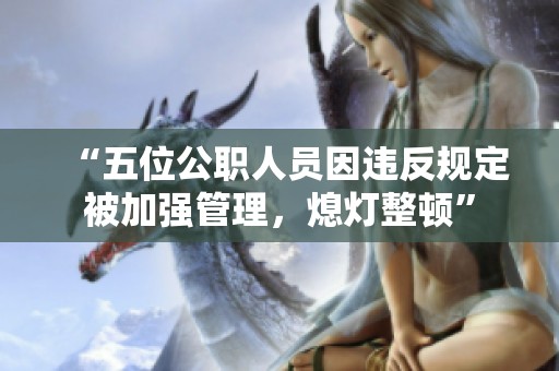 “五位公职人员因违反规定被加强管理，熄灯整顿”