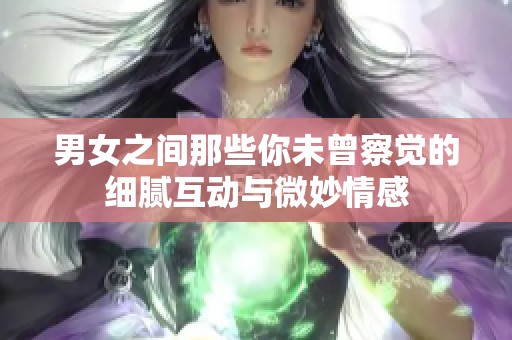 男女之间那些你未曾察觉的细腻互动与微妙情感