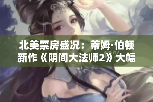 北美票房盛况：蒂姆·伯顿新作《阴间大法师2》大幅超预期表现