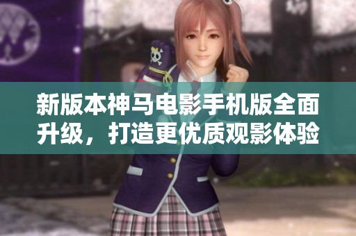 新版本神马电影手机版全面升级，打造更优质观影体验