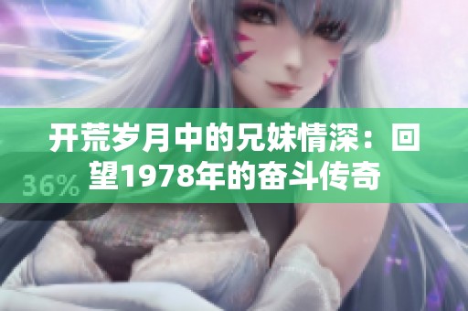 开荒岁月中的兄妹情深：回望1978年的奋斗传奇
