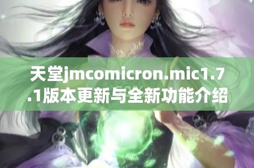 天堂jmcomicron.mic1.7.1版本更新与全新功能介绍