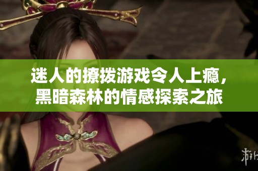 迷人的撩拨游戏令人上瘾，黑暗森林的情感探索之旅