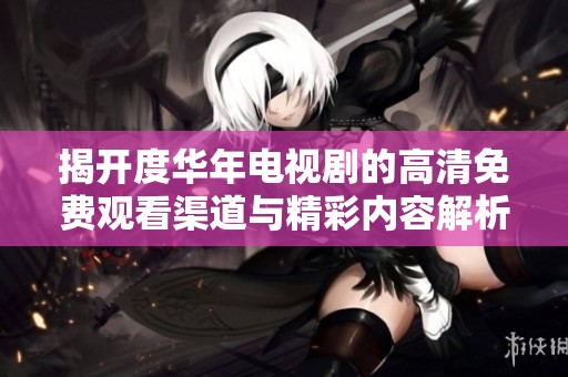 揭开度华年电视剧的高清免费观看渠道与精彩内容解析