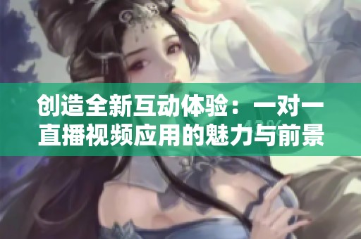 创造全新互动体验：一对一直播视频应用的魅力与前景