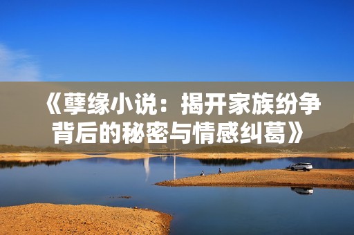《孽缘小说：揭开家族纷争背后的秘密与情感纠葛》