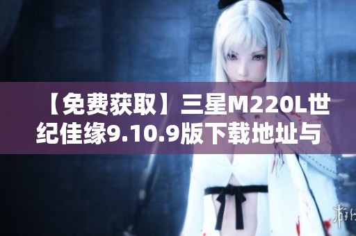 【免费获取】三星M220L世纪佳缘9.10.9版下载地址与使用指南