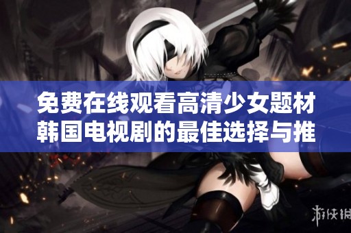 免费在线观看高清少女题材韩国电视剧的最佳选择与推荐