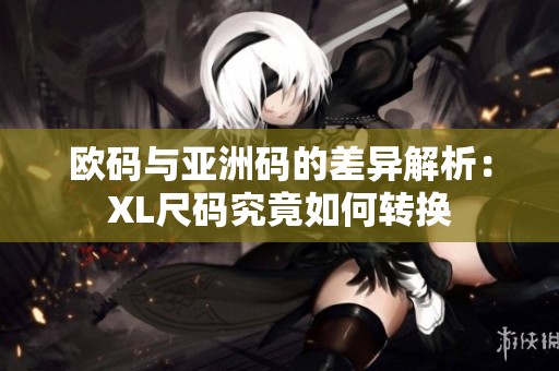 欧码与亚洲码的差异解析：XL尺码究竟如何转换