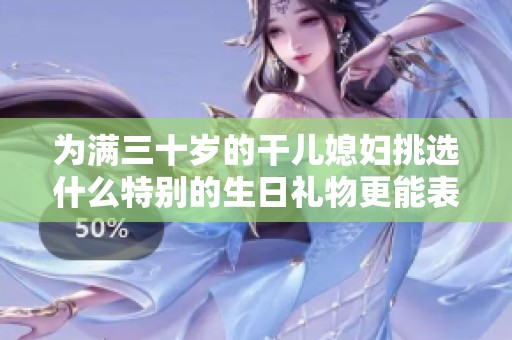 为满三十岁的干儿媳妇挑选什么特别的生日礼物更能表达心意