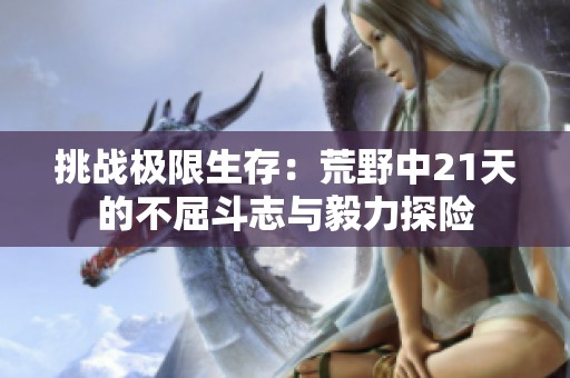 挑战极限生存：荒野中21天的不屈斗志与毅力探险