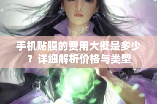 手机贴膜的费用大概是多少？详细解析价格与类型