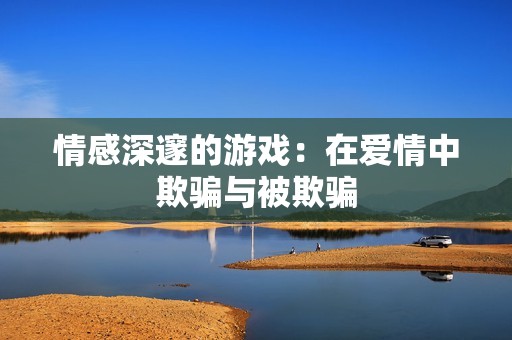 情感深邃的游戏：在爱情中欺骗与被欺骗
