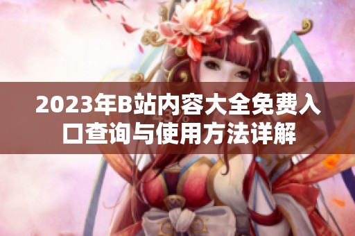 2023年B站内容大全免费入口查询与使用方法详解