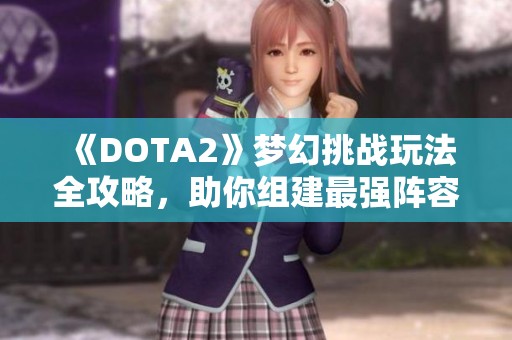 《DOTA2》梦幻挑战玩法全攻略，助你组建最强阵容！