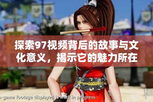 探索97视频背后的故事与文化意义，揭示它的魅力所在