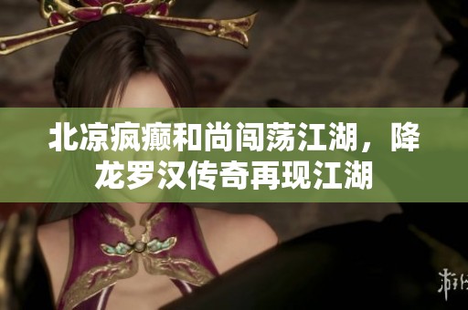 北凉疯癫和尚闯荡江湖，降龙罗汉传奇再现江湖
