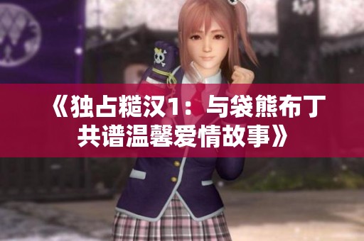 《独占糙汉1：与袋熊布丁共谱温馨爱情故事》