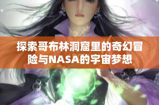 探索哥布林洞窟里的奇幻冒险与NASA的宇宙梦想