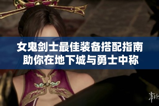 女鬼剑士最佳装备搭配指南 助你在地下城与勇士中称霸战场