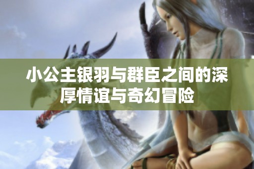 小公主银羽与群臣之间的深厚情谊与奇幻冒险