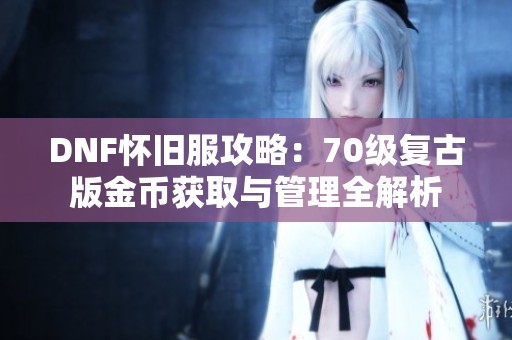 DNF怀旧服攻略：70级复古版金币获取与管理全解析