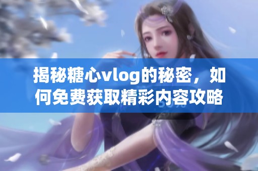揭秘糖心vlog的秘密，如何免费获取精彩内容攻略