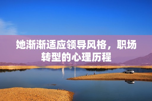 她渐渐适应领导风格，职场转型的心理历程