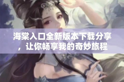 海棠入口全新版本下载分享，让你畅享我的奇妙旅程