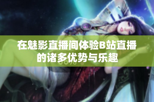 在魅影直播间体验B站直播的诸多优势与乐趣