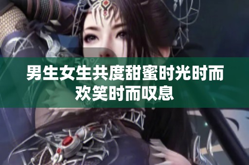 男生女生共度甜蜜时光时而欢笑时而叹息