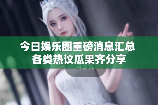 今日娱乐圈重磅消息汇总 各类热议瓜果齐分享
