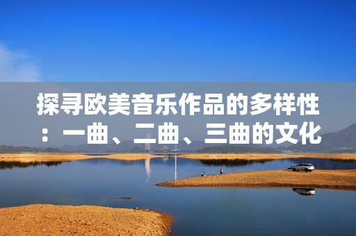探寻欧美音乐作品的多样性：一曲、二曲、三曲的文化差异解析