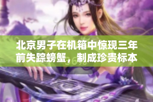 北京男子在机箱中惊现三年前失踪螃蟹，制成珍贵标本
