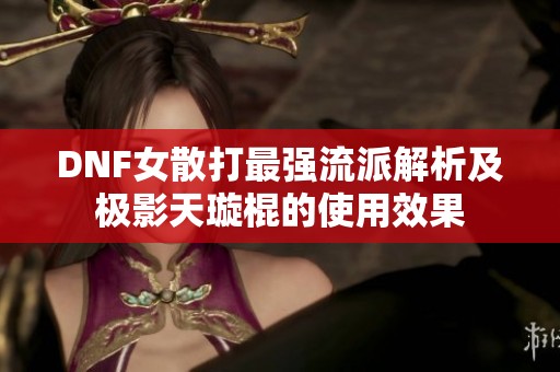 DNF女散打最强流派解析及极影天璇棍的使用效果