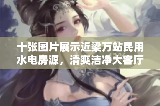 十张图片展示近梁万站民用水电房源，清爽洁净大客厅性价比卓越