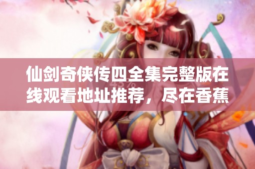 仙剑奇侠传四全集完整版在线观看地址推荐，尽在香蕉青柠影院