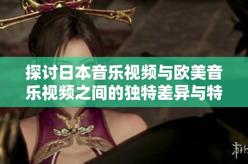 探讨日本音乐视频与欧美音乐视频之间的独特差异与特色